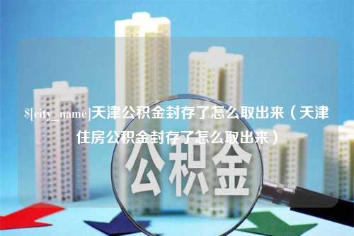 梧州天津公积金封存了怎么取出来（天津住房公积金封存了怎么取出来）