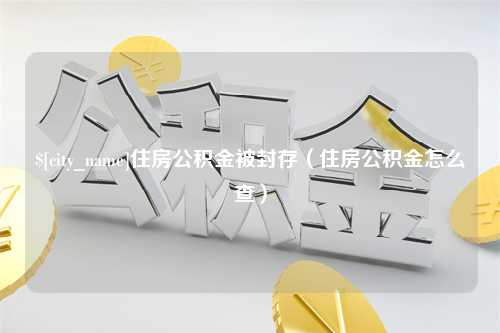 梧州住房公积金被封存（住房公积金怎么查）