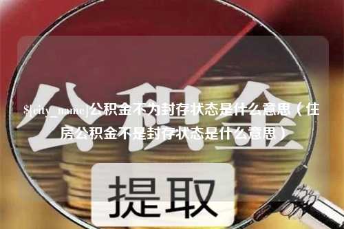 梧州公积金不为封存状态是什么意思（住房公积金不是封存状态是什么意思）