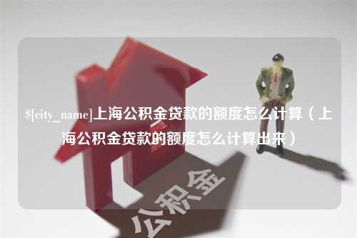 梧州上海公积金贷款的额度怎么计算（上海公积金贷款的额度怎么计算出来）